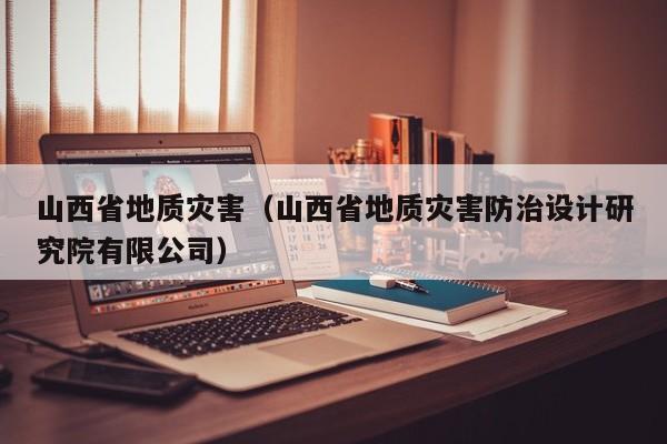 山西省地质灾害(山西省地质灾害防治设计研究院有限公司)