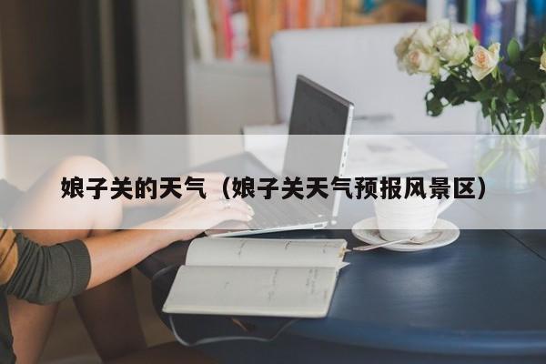 娘子关的天气(娘子关天气预报风景区)