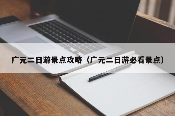广元二日游景点攻略(广元二日游必看景点)