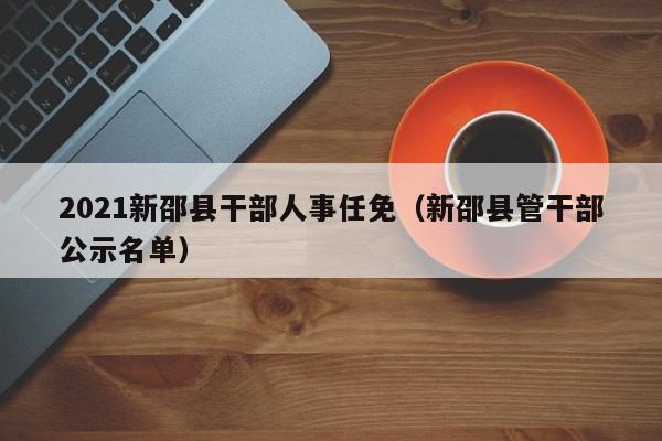 2021新邵县干部人事任免(新邵县管干部公示名单)