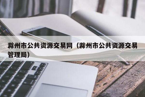 滁州市公共资源交易网(滁州市公共资源交易管理局)