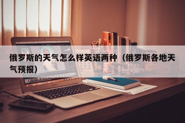 俄罗斯的天气怎么样英语两种(俄罗斯各地天气预报)