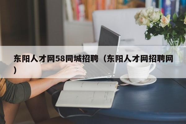 东阳人才网58同城招聘(东阳人才网招聘网)
