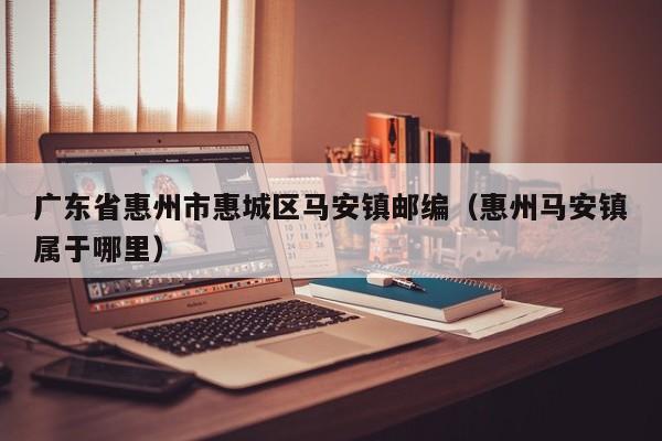 广东省惠州市惠城区马安镇邮编(惠州马安镇属于哪里)