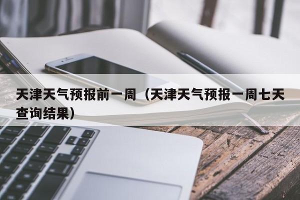 天津天气预报前一周(天津天气预报一周七天查询结果)