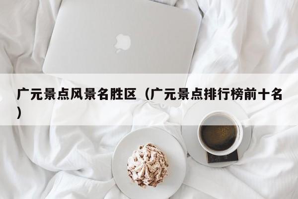 广元景点风景名胜区(广元景点排行榜前十名)