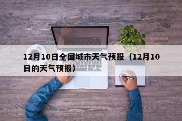 12月10日全国城市天气预报(12月10日的天气预报)