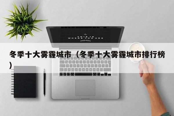 冬季十大雾霾城市(冬季十大雾霾城市排行榜)