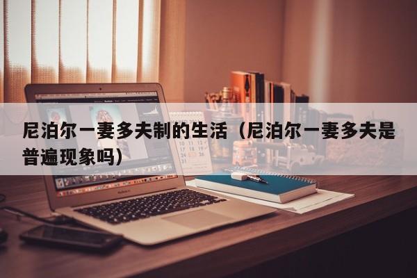 尼泊尔一妻多夫制的生活(尼泊尔一妻多夫是普遍现象吗)