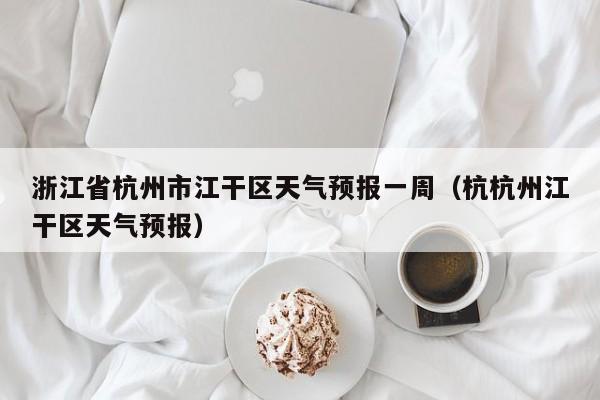 浙江省杭州市江干区天气预报一周(杭杭州江干区天气预报)