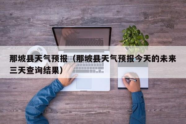 那坡县天气预报(那坡县天气预报今天的未来三天查询结果)