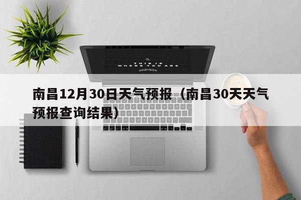 南昌12月30日天气预报(南昌30天天气预报查询结果)