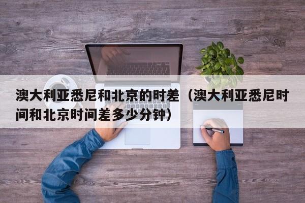 澳大利亚悉尼和北京的时差(澳大利亚悉尼时间和北京时间差多少分钟)