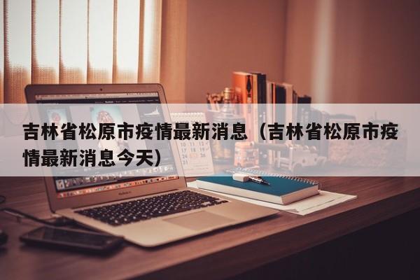 吉林省松原市疫情最新消息(吉林省松原市疫情最新消息今天)