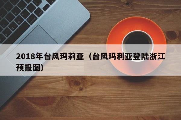 2018年台风玛莉亚(台风玛利亚登陆浙江预报图)