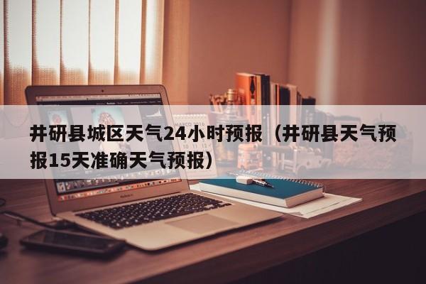 井研县城区天气24小时预报(井研县天气预报15天准确天气预报)