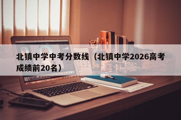 北镇中学中考分数线(北镇中学2026高考成绩前20名)