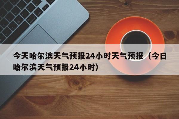 今天哈尔滨天气预报24小时天气预报(今日哈尔滨天气预报24小时)