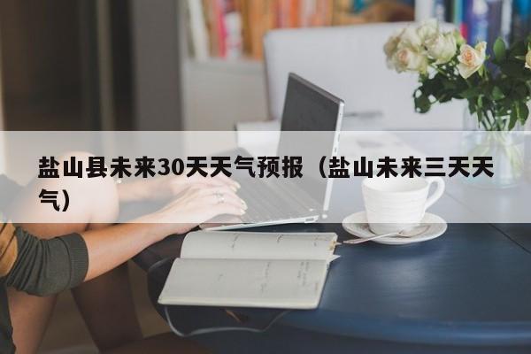 盐山县未来30天天气预报(盐山未来三天天气)