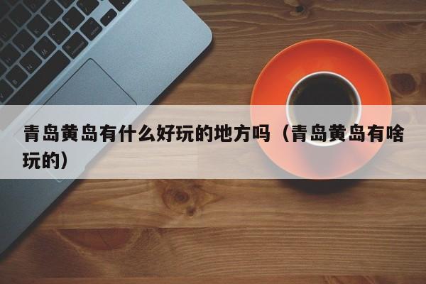 青岛黄岛有什么好玩的地方吗(青岛黄岛有啥玩的)