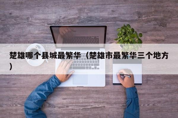 楚雄哪个县城最繁华(楚雄市最繁华三个地方)