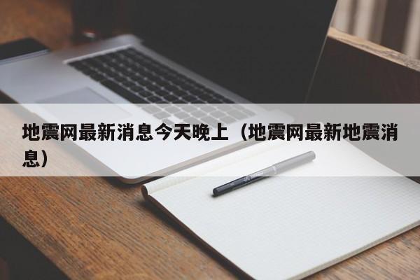 地震网最新消息今天晚上(地震网最新地震消息)