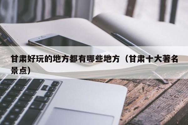 甘肃好玩的地方都有哪些地方(甘肃十大著名景点)