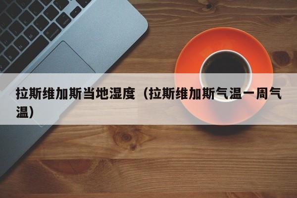 拉斯维加斯当地湿度(拉斯维加斯气温一周气温)