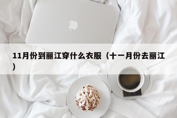 11月份到丽江穿什么衣服(十一月份去丽江)