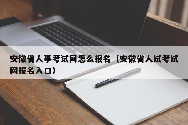 安徽省人事考试网怎么报名(安徽省人试考试网报名入口)