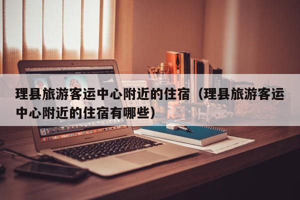 理县旅游客运中心附近的住宿(理县旅游客运中心附近的住宿有哪些)