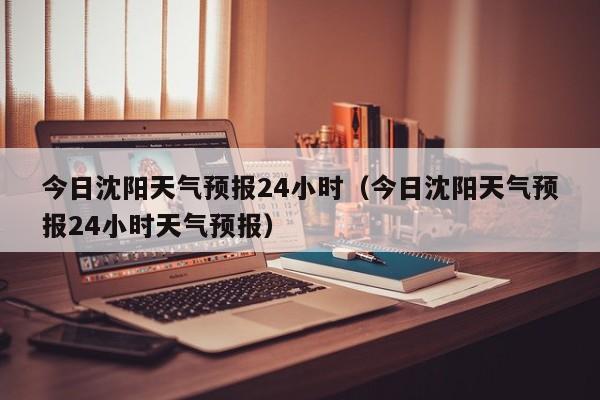 今日沈阳天气预报24小时(今日沈阳天气预报24小时天气预报)