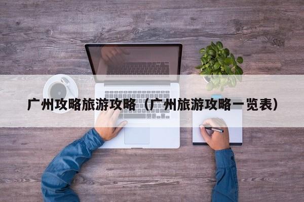广州攻略旅游攻略(广州旅游攻略一览表)