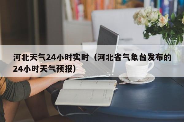 河北天气24小时实时(河北省气象台发布的24小时天气预报)
