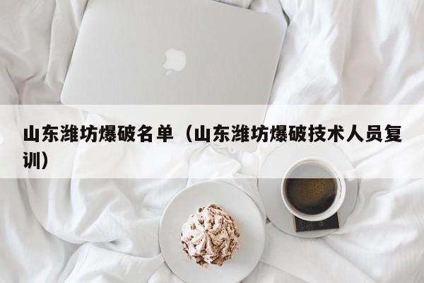 山东潍坊爆破名单(山东潍坊爆破技术人员复训)