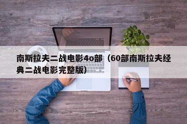 南斯拉夫二战电影4o部(60部南斯拉夫经典二战电影完整版)