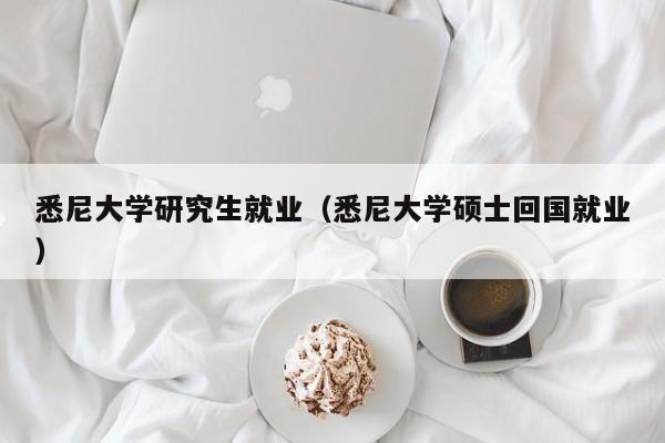 悉尼大学研究生就业(悉尼大学硕士回国就业)