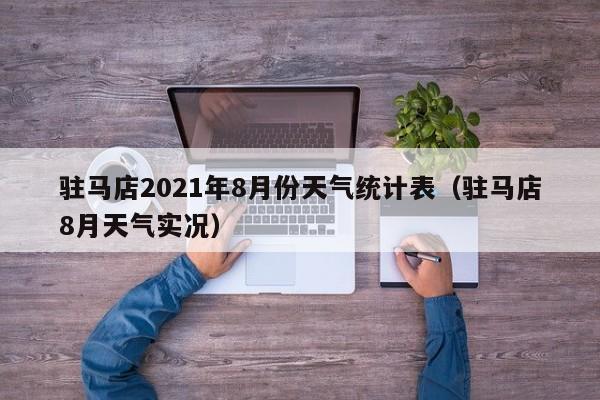 驻马店2021年8月份天气统计表(驻马店8月天气实况)