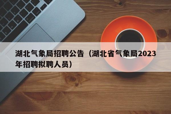 湖北气象局招聘公告(湖北省气象局2023年招聘拟聘人员)