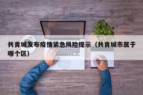 共青城发布疫情紧急风险提示(共青城市属于哪个区)