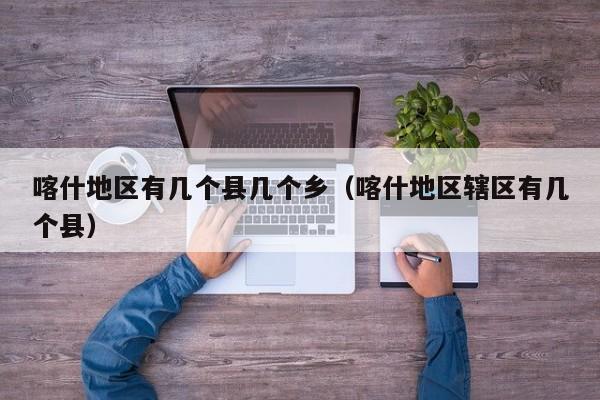 喀什地区有几个县几个乡(喀什地区辖区有几个县)