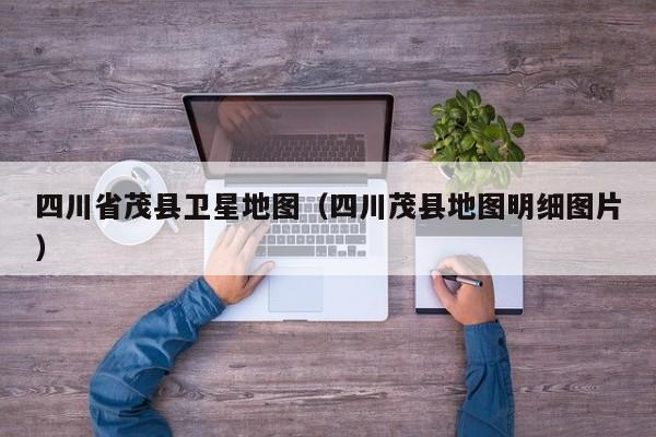 四川省茂县卫星地图(四川茂县地图明细图片)