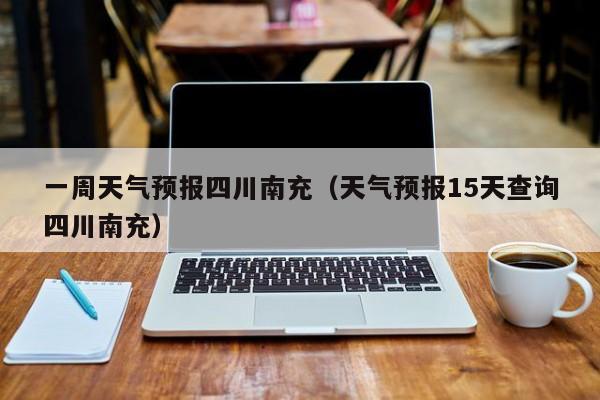 一周天气预报四川南充(天气预报15天查询四川南充)