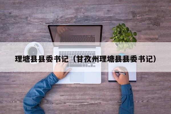 理塘县县委书记(甘孜州理塘县县委书记)
