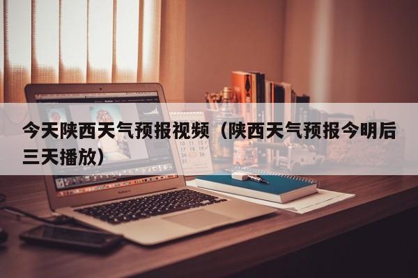今天陕西天气预报视频(陕西天气预报今明后三天播放)