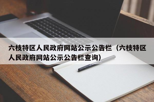 六枝特区人民政府网站公示公告栏(六枝特区人民政府网站公示公告栏查询)