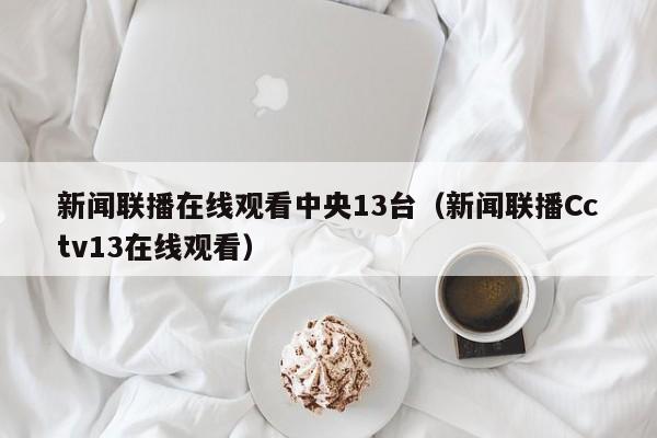新闻联播在线观看中央13台(新闻联播Cctv13在线观看)