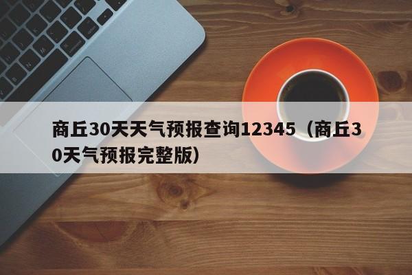 商丘30天天气预报查询12345(商丘30天气预报完整版)
