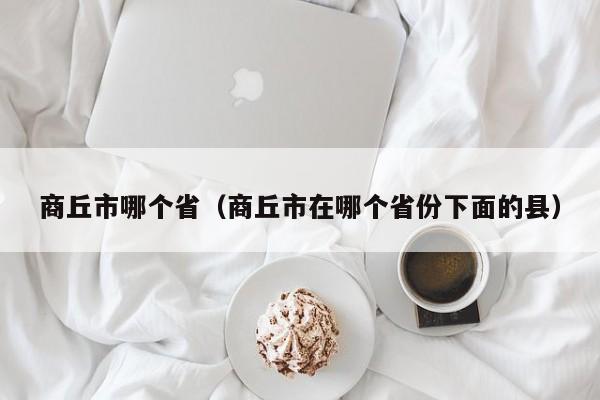 商丘市哪个省(商丘市在哪个省份下面的县)