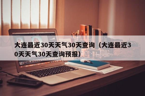 大连最近30天天气30天查询(大连最近30天天气30天查询预报)